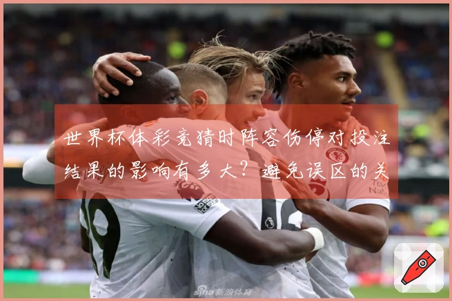世界杯体彩竞猜时阵容伤停对投注结果的影响有多大？避免误区的关键是什么