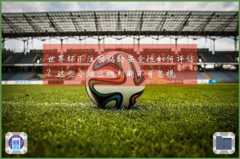 世界杯下注网站的安全性如何评估？这些小组出线判断不可忽视