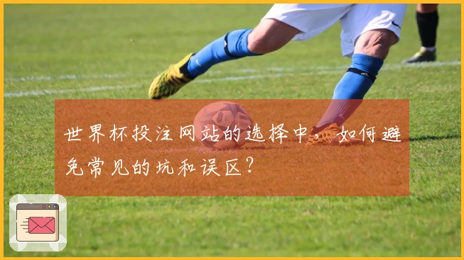世界杯投注网站的选择中，如何避免常见的坑和误区？