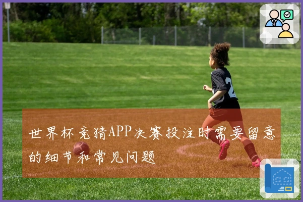 世界杯竞猜APP决赛投注时需要留意的细节和常见问题