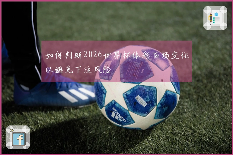 如何判断2026世界杯体彩临场变化以避免下注风险