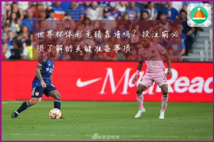世界杯体彩竞猜靠谱吗？投注前必须了解的关键准备事项