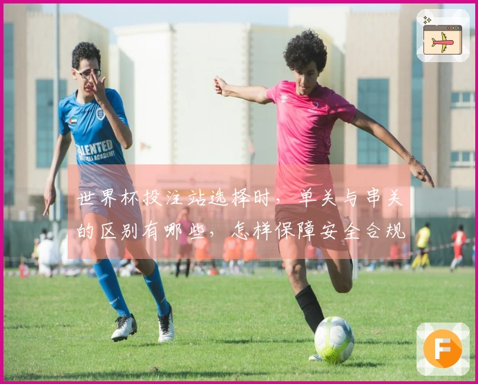 世界杯投注站选择时，单关与串关的区别有哪些，怎样保障安全合规？