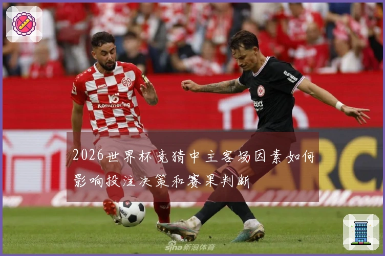 2026世界杯竞猜中主客场因素如何影响投注决策和赛果判断