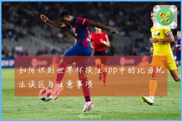 如何识别世界杯投注app中的比分玩法误区与注意事项