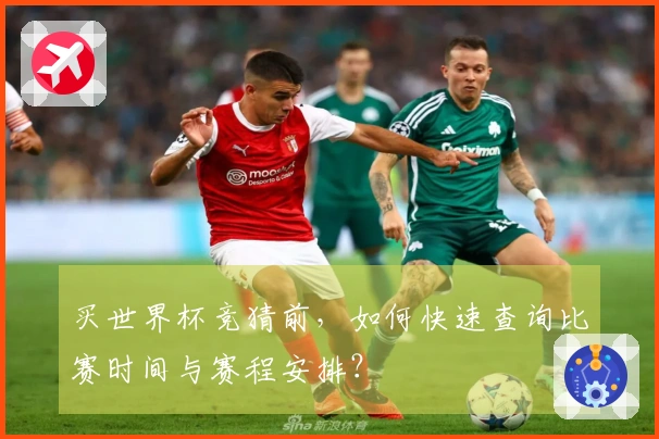 买世界杯竞猜前，如何快速查询比赛时间与赛程安排？