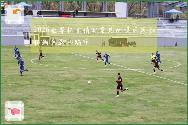 2026世界杯竞猜时常见的误区及如何避免这些陷阱