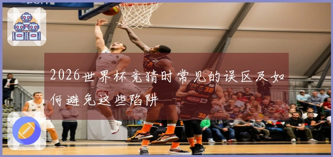 2026世界杯竞猜时常见的误区及如何避免这些陷阱