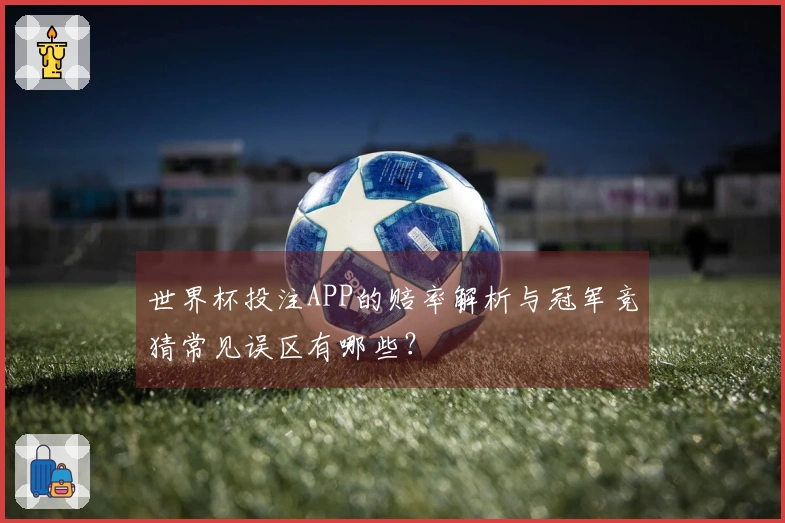 世界杯投注APP的赔率解析与冠军竞猜常见误区有哪些？