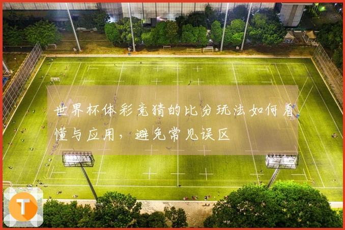 世界杯体彩竞猜的比分玩法如何看懂与应用，避免常见误区