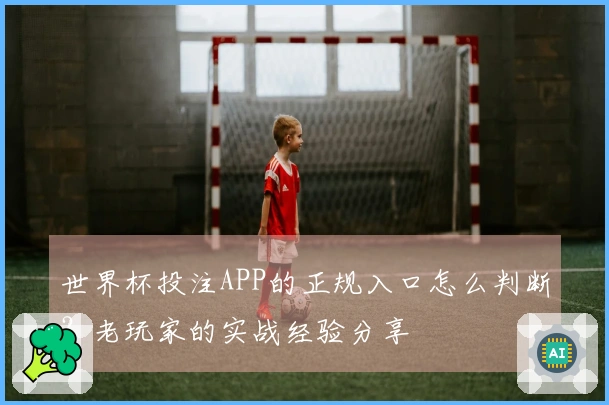 世界杯投注APP的正规入口怎么判断？老玩家的实战经验分享