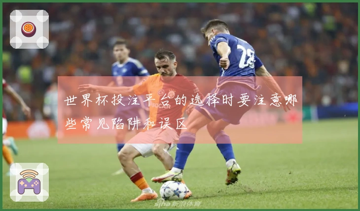 世界杯投注平台的选择时要注意哪些常见陷阱和误区