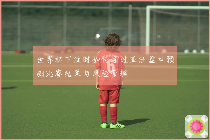 世界杯下注时如何通过亚洲盘口预测比赛结果与风险管理
