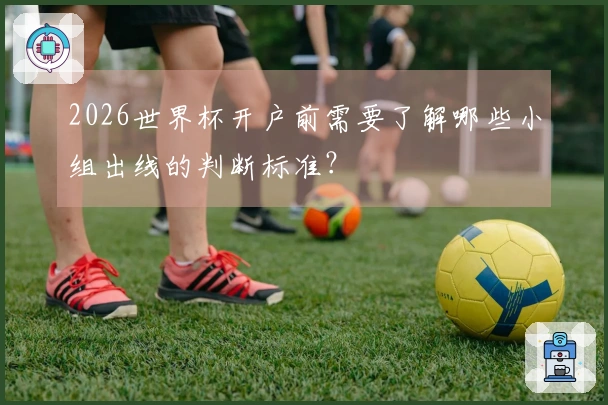 2026世界杯开户前需要了解哪些小组出线的判断标准？
