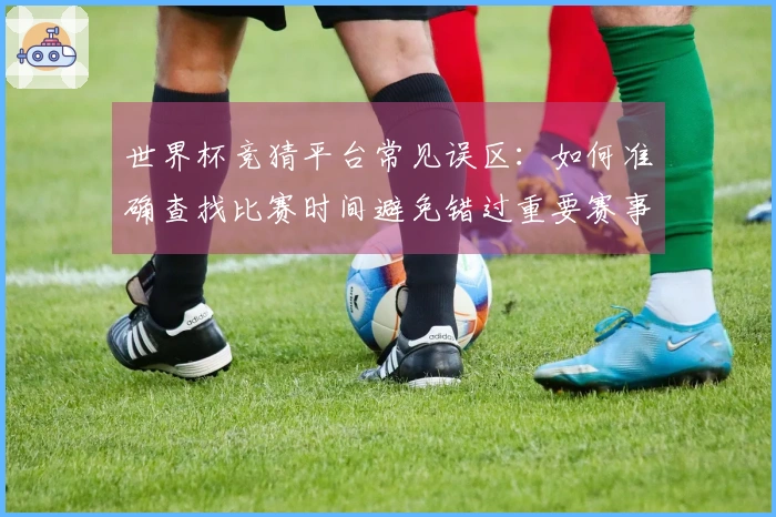 世界杯竞猜平台常见误区：如何准确查找比赛时间避免错过重要赛事