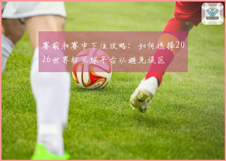赛前和赛中下注攻略：如何选择2026世界杯买球平台以避免误区