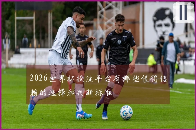 2026世界杯投注平台有哪些值得信赖的选择和判断标准