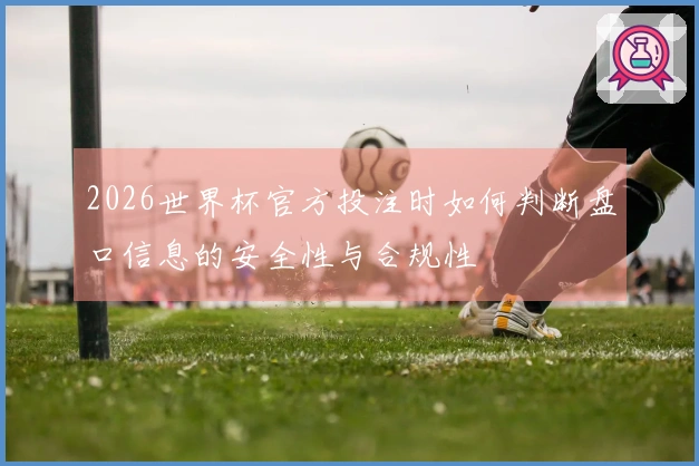2026世界杯官方投注时如何判断盘口信息的安全性与合规性