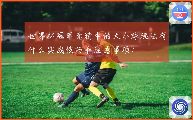 世界杯冠军竞猜中的大小球玩法有什么实战技巧和注意事项？