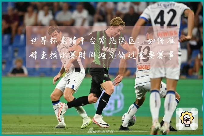 世界杯竞猜平台常见误区：如何准确查找比赛时间避免错过重要赛事