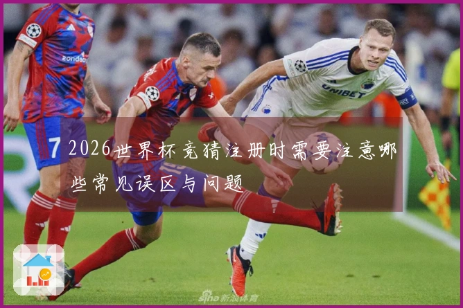 2026世界杯竞猜注册时需要注意哪些常见误区与问题