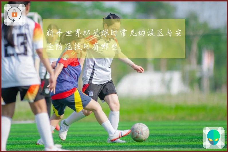 新手世界杯买球时常见的误区与安全防范技巧有哪些