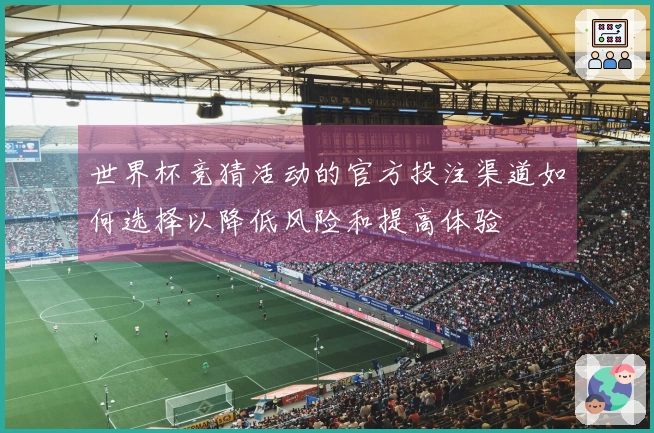 世界杯竞猜活动的官方投注渠道如何选择以降低风险和提高体验