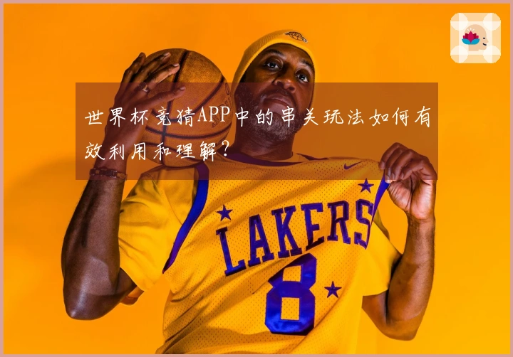 世界杯竞猜APP中的串关玩法如何有效利用和理解？