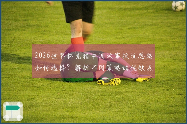 2026世界杯竞猜中淘汰赛投注思路如何选择？解析不同策略的优缺点