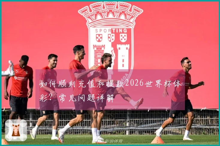 如何顺利充值和提款2026世界杯体彩？常见问题详解