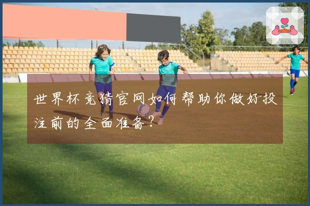 世界杯竞猜官网如何帮助你做好投注前的全面准备？