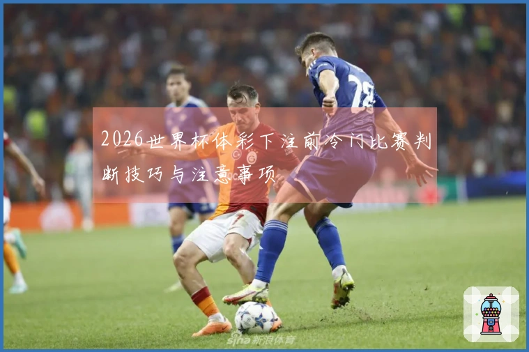 2026世界杯体彩下注前冷门比赛判断技巧与注意事项