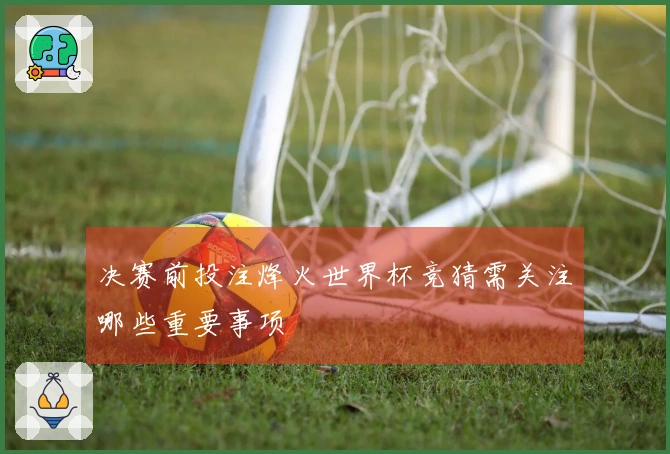 决赛前投注烽火世界杯竞猜需关注哪些重要事项