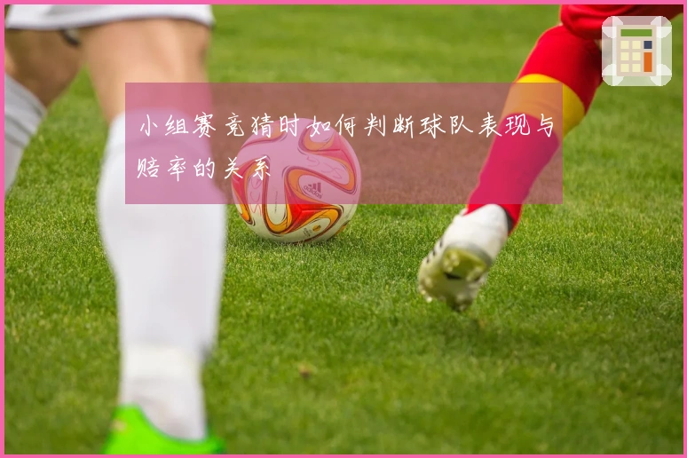 小组赛竞猜时如何判断球队表现与赔率的关系