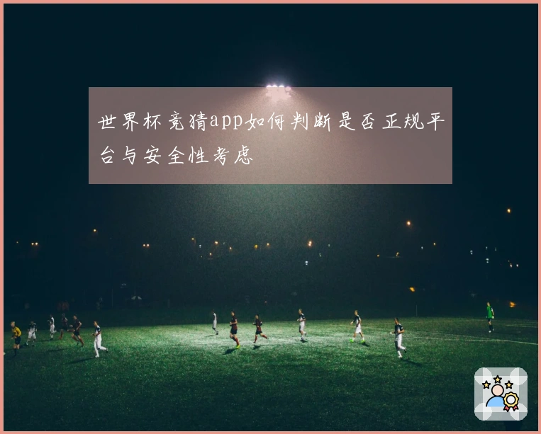 世界杯竞猜app如何判断是否正规平台与安全性考虑