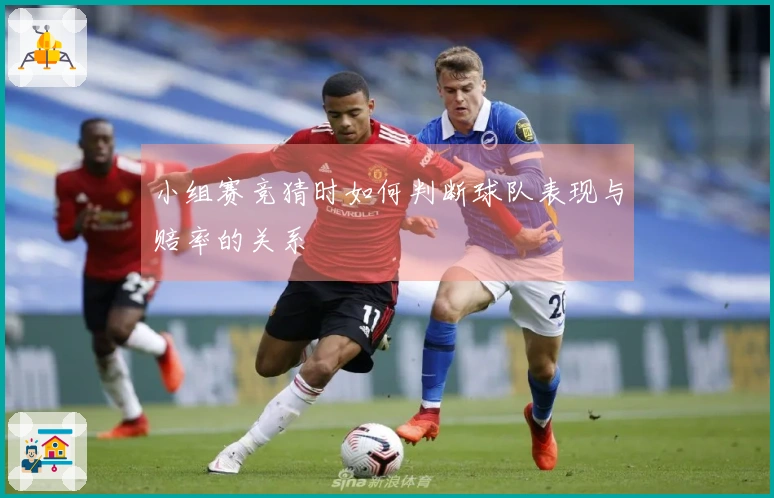 小组赛竞猜时如何判断球队表现与赔率的关系