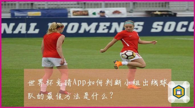 世界杯竞猜App如何判断小组出线球队的最佳方法是什么？