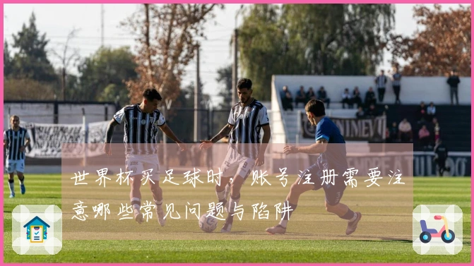 世界杯买足球时，账号注册需要注意哪些常见问题与陷阱