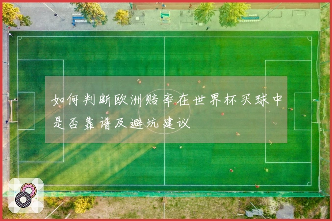 如何判断欧洲赔率在世界杯买球中是否靠谱及避坑建议