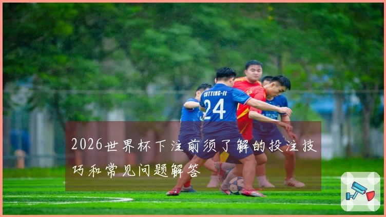 2026世界杯下注前须了解的投注技巧和常见问题解答