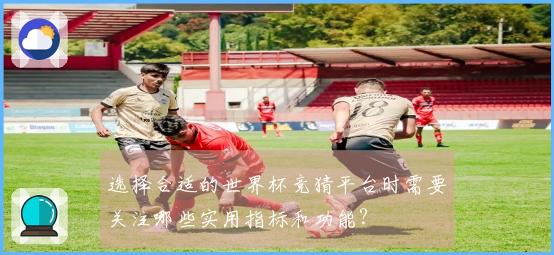 选择合适的世界杯竞猜平台时需要关注哪些实用指标和功能？