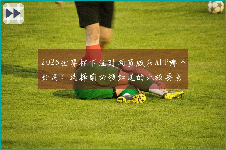 2026世界杯下注时网页版和APP哪个好用？选择前必须知道的比较要点