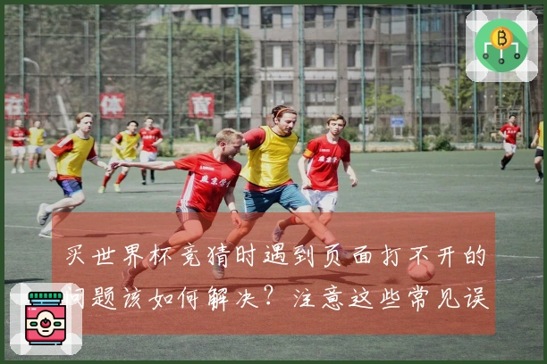 买世界杯竞猜时遇到页面打不开的问题该如何解决？注意这些常见误区