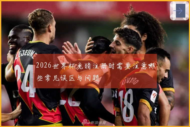 2026世界杯竞猜注册时需要注意哪些常见误区与问题
