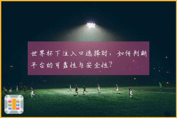 世界杯下注入口选择时，如何判断平台的可靠性与安全性？