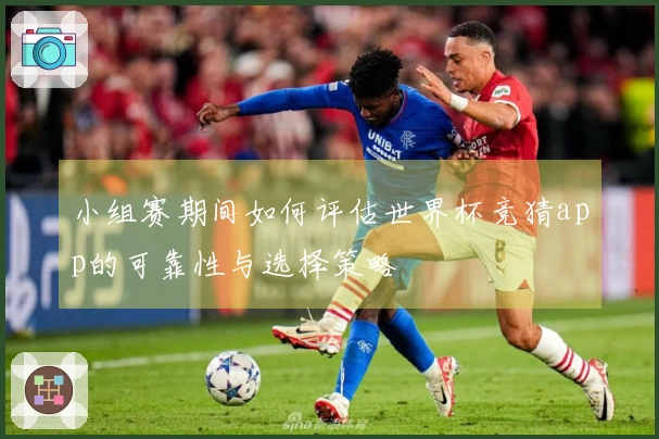 小组赛期间如何评估世界杯竞猜app的可靠性与选择策略