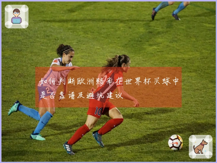 如何判断欧洲赔率在世界杯买球中是否靠谱及避坑建议