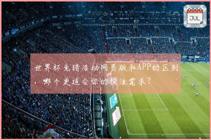 世界杯竞猜活动网页版和APP的区别，哪个更适合你的投注需求？