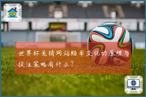 世界杯竞猜网站赔率变化的原理与投注策略有什么？