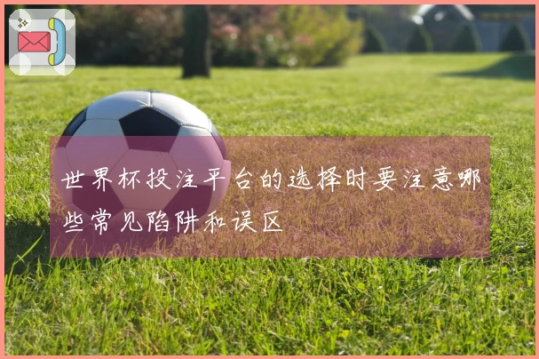 世界杯投注平台的选择时要注意哪些常见陷阱和误区